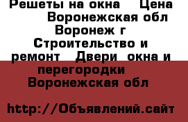 Решеты на окна. › Цена ­ 600 - Воронежская обл., Воронеж г. Строительство и ремонт » Двери, окна и перегородки   . Воронежская обл.